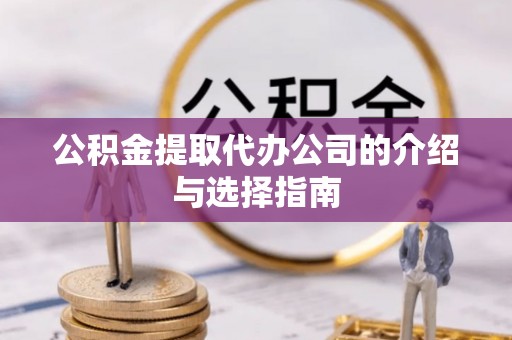乐业公积金提取代办公司的介绍与选择指南