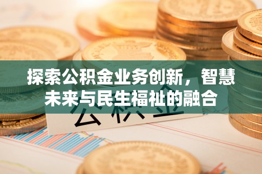 乐业探索公积金业务创新，智慧未来与民生福祉的融合