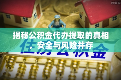 乐业揭秘公积金代办提取的真相，安全与风险并存