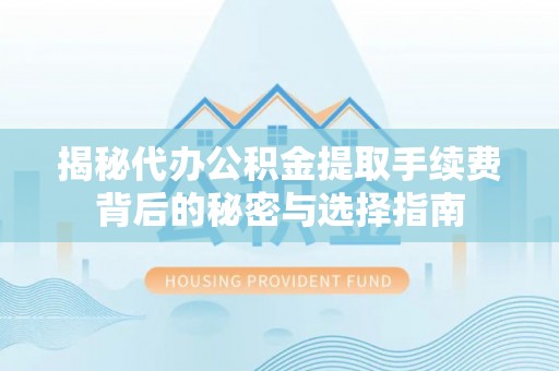 乐业揭秘代办公积金提取手续费背后的秘密与选择指南