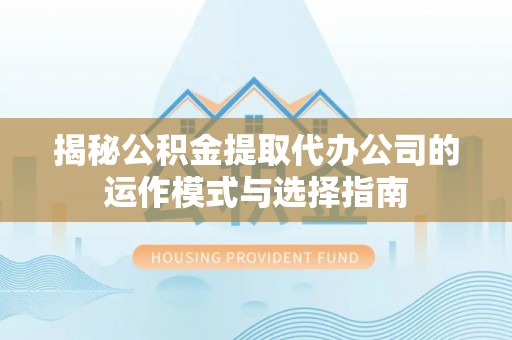 乐业揭秘公积金提取代办公司的运作模式与选择指南