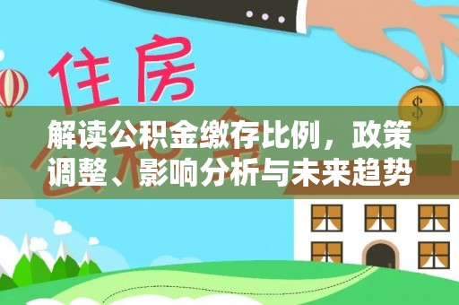 乐业解读公积金缴存比例，政策调整、影响分析与未来趋势
