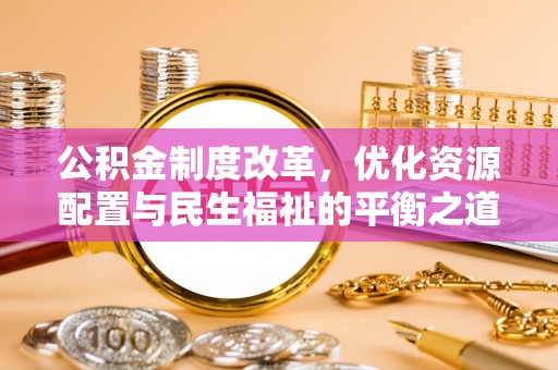 乐业公积金制度改革，优化资源配置与民生福祉的平衡之道