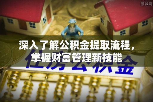 乐业深入了解公积金提取流程，掌握财富管理新技能