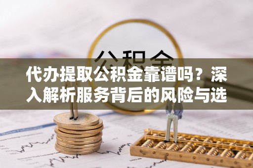 乐业代办提取公积金靠谱吗？深入解析服务背后的风险与选择