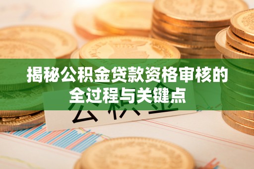 乐业揭秘公积金贷款资格审核的全过程与关键点