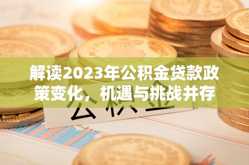 乐业解读2023年公积金贷款政策变化，机遇与挑战并存