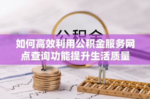 乐业如何高效利用公积金服务网点查询功能提升生活质量