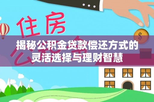 乐业揭秘公积金贷款偿还方式的灵活选择与理财智慧