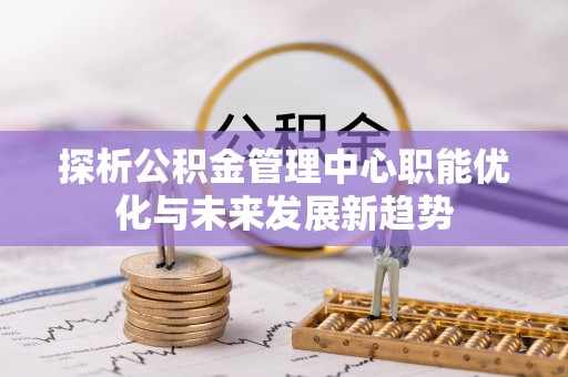 乐业探析公积金管理中心职能优化与未来发展新趋势