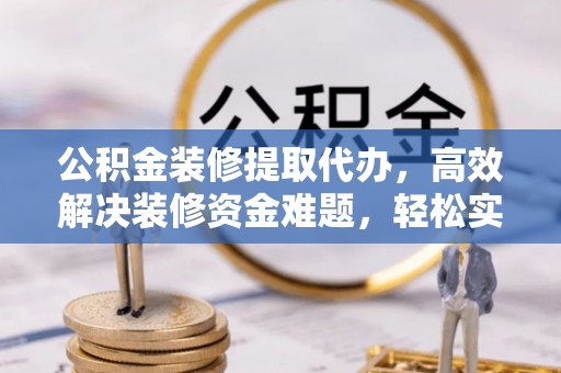 乐业公积金装修提取代办，高效解决装修资金难题，轻松实现家居梦想