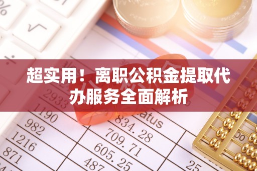 乐业超实用！离职公积金提取代办服务全面解析