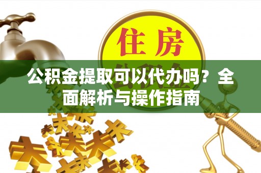乐业公积金提取可以代办吗？全面解析与操作指南