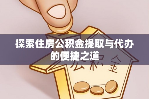 乐业探索住房公积金提取与代办的便捷之道