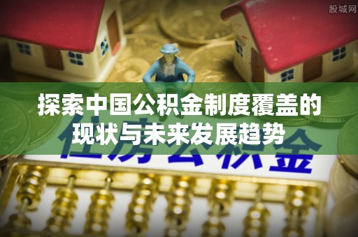 乐业探索中国公积金制度覆盖的现状与未来发展趋势