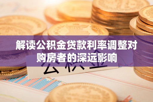 乐业解读公积金贷款利率调整对购房者的深远影响