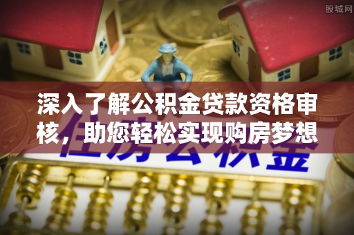 乐业深入了解公积金贷款资格审核，助您轻松实现购房梦想