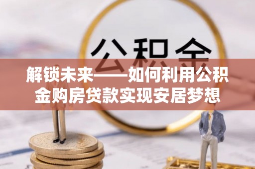 乐业解锁未来——如何利用公积金购房贷款实现安居梦想
