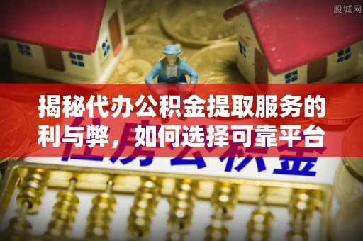 乐业揭秘代办公积金提取服务的利与弊，如何选择可靠平台？
