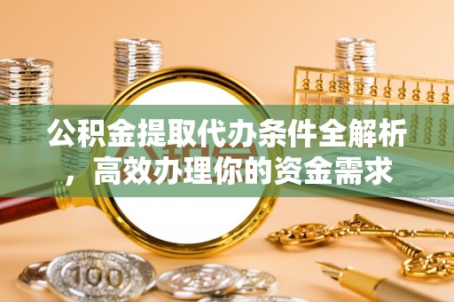 乐业公积金提取代办条件全解析，高效办理你的资金需求