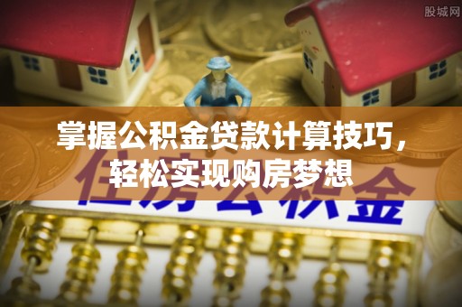 乐业掌握公积金贷款计算技巧，轻松实现购房梦想