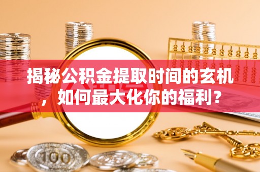 乐业揭秘公积金提取时间的玄机，如何最大化你的福利？