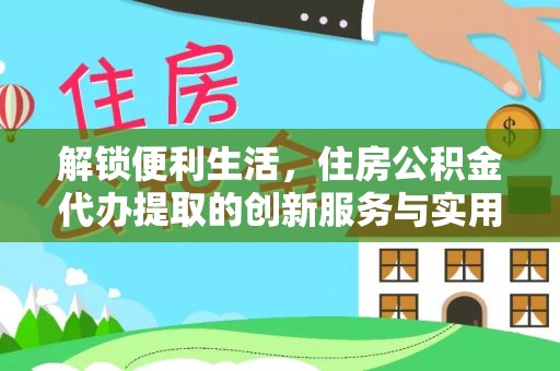 乐业解锁便利生活，住房公积金代办提取的创新服务与实用指南