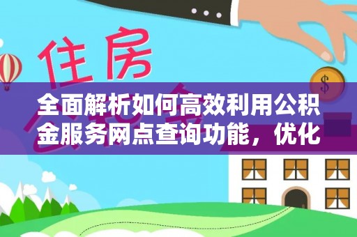 乐业全面解析如何高效利用公积金服务网点查询功能，优化生活理财规划