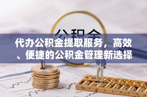 乐业代办公积金提取服务，高效、便捷的公积金管理新选择