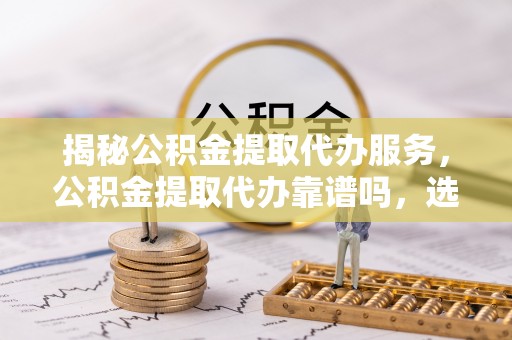 乐业揭秘公积金提取代办服务，公积金提取代办靠谱吗，选择需谨慎