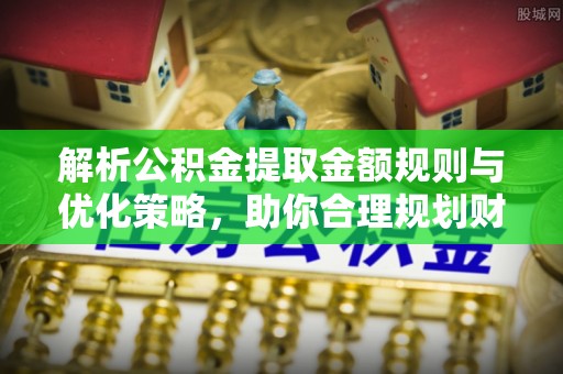 乐业解析公积金提取金额规则与优化策略，助你合理规划财务未来