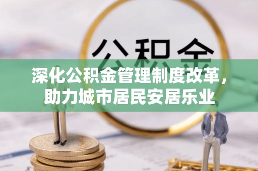 乐业深化公积金管理制度改革，助力城市居民安居乐业