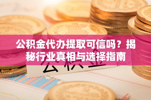 乐业公积金代办提取可信吗？揭秘行业真相与选择指南