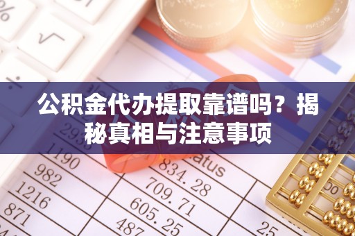 乐业公积金代办提取靠谱吗？揭秘真相与注意事项