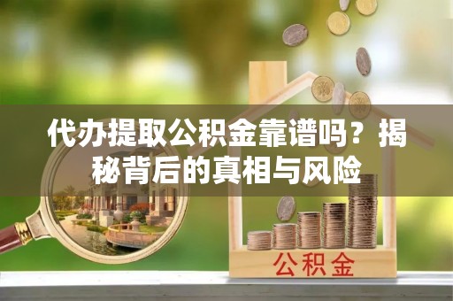 乐业代办提取公积金靠谱吗？揭秘背后的真相与风险