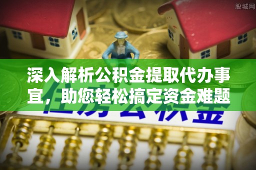 乐业深入解析公积金提取代办事宜，助您轻松搞定资金难题