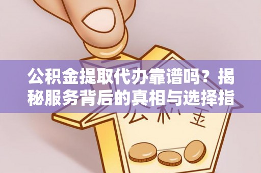 乐业公积金提取代办靠谱吗？揭秘服务背后的真相与选择指南