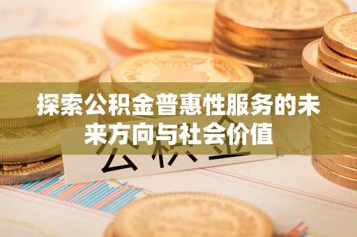 乐业探索公积金普惠性服务的未来方向与社会价值
