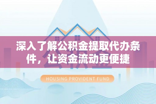 乐业深入了解公积金提取代办条件，让资金流动更便捷