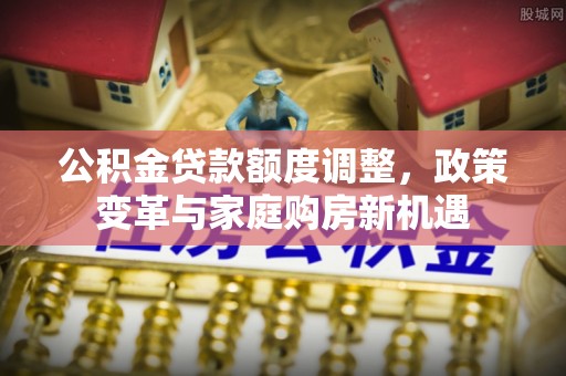 乐业公积金贷款额度调整，政策变革与家庭购房新机遇
