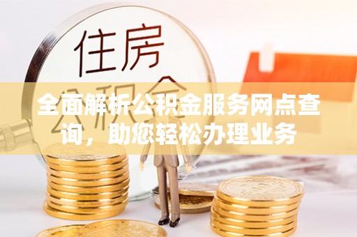 乐业全面解析公积金服务网点查询，助您轻松办理业务