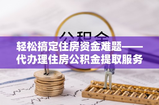 乐业轻松搞定住房资金难题——代办理住房公积金提取服务详解