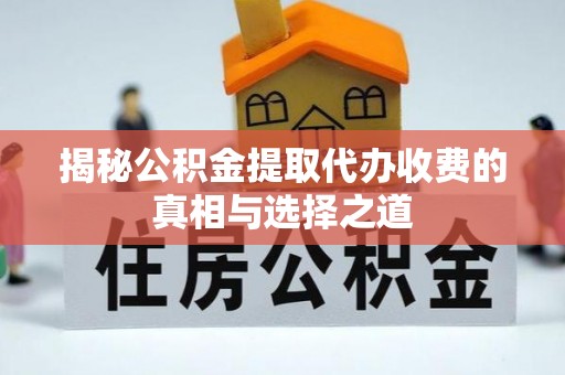 乐业揭秘公积金提取代办收费的真相与选择之道