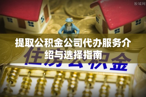 乐业提取公积金公司代办服务介绍与选择指南