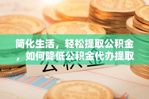 乐业简化生活，轻松提取公积金，如何降低公积金代办提取的费用？