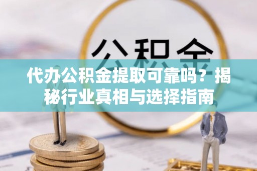乐业代办公积金提取可靠吗？揭秘行业真相与选择指南