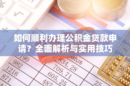乐业如何顺利办理公积金贷款申请？全面解析与实用技巧