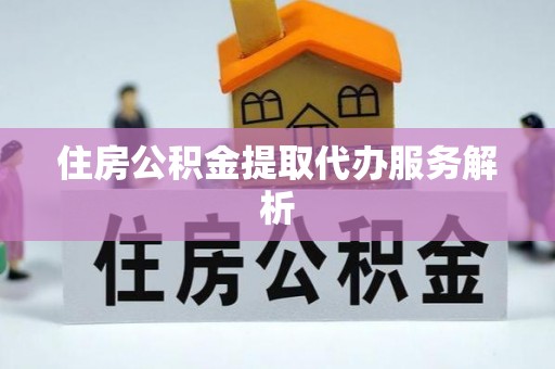 乐业住房公积金提取代办服务解析