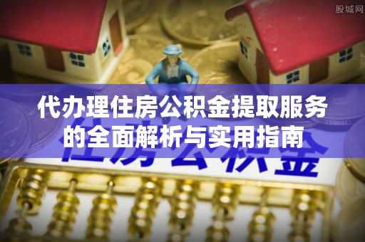乐业代办理住房公积金提取服务的全面解析与实用指南