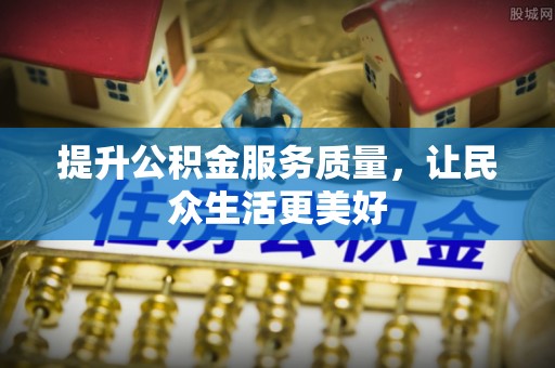 乐业提升公积金服务质量，让民众生活更美好